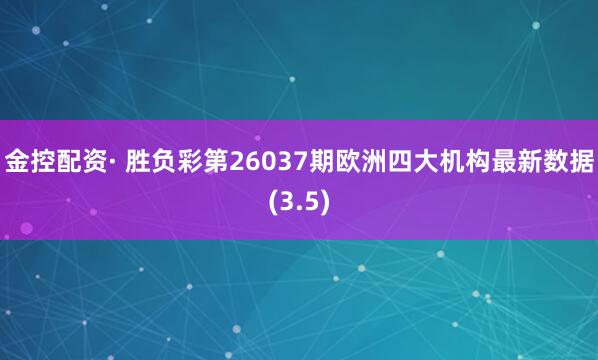 金控配资· 胜负彩第26037期欧洲四大机构最新数据(3.5)