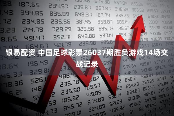 银易配资 中国足球彩票26037期胜负游戏14场交战记录