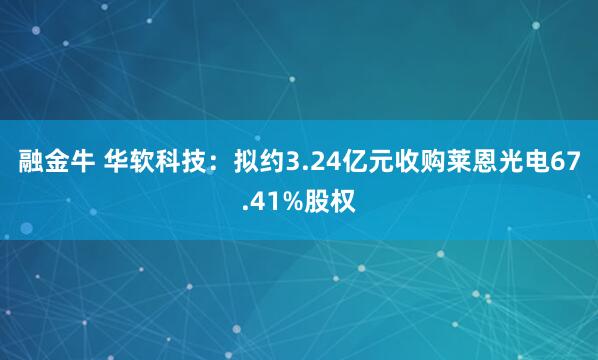 融金牛 华软科技：拟约3.24亿元收购莱恩光电67.41%股权