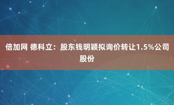 倍加网 德科立：股东钱明颖拟询价转让1.5%公司股份