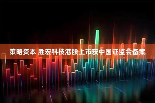 策略资本 胜宏科技港股上市获中国证监会备案