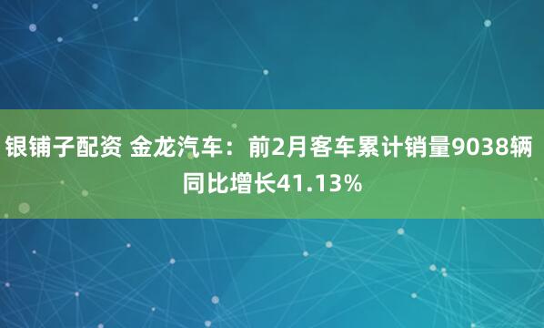 银铺子配资 金龙汽车：前2月客车累计销量9038辆 同比增长41.13%