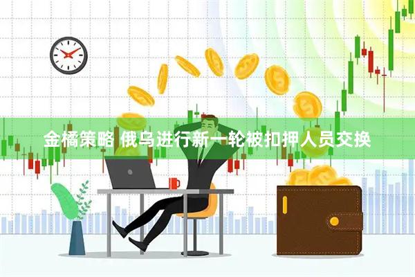 金橘策略 俄乌进行新一轮被扣押人员交换