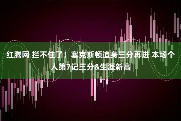 红腾网 拦不住了！塞克斯顿追身三分再进 本场个人第7记三分&生涯新高