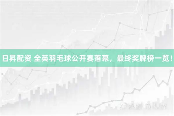日昇配资 全英羽毛球公开赛落幕，最终奖牌榜一览！