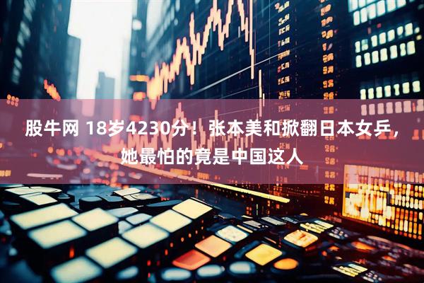 股牛网 18岁4230分！张本美和掀翻日本女乒，她最怕的竟是中国这人