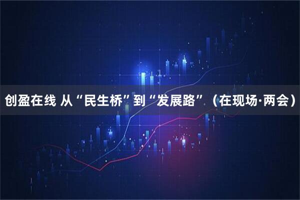 创盈在线 从“民生桥”到“发展路”（在现场·两会）