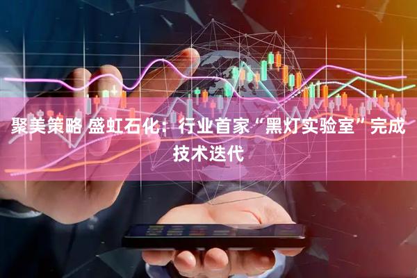 聚美策略 盛虹石化：行业首家“黑灯实验室”完成技术迭代