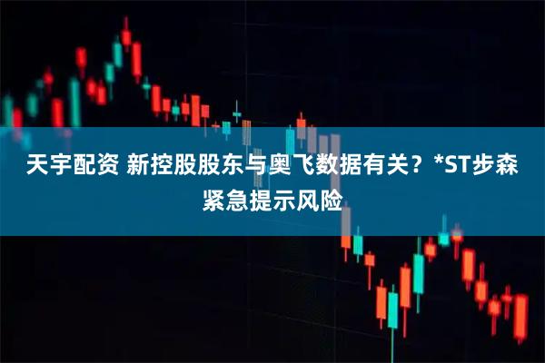 天宇配资 新控股股东与奥飞数据有关？*ST步森紧急提示风险