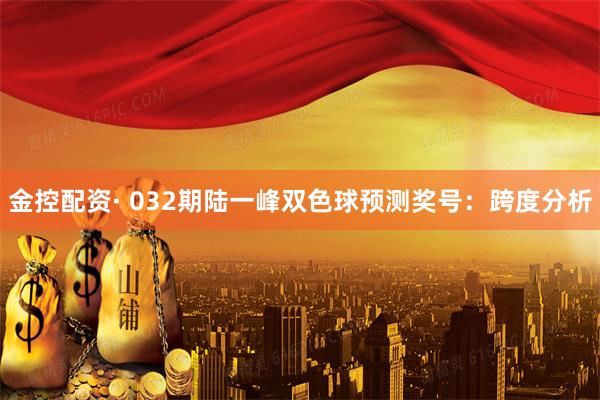 金控配资· 032期陆一峰双色球预测奖号：跨度分析