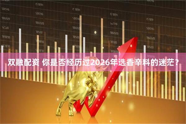 双融配资 你是否经历过2026年选香辛料的迷茫？