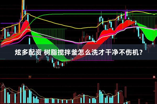 炫多配资 树脂搅拌釜怎么洗才干净不伤机？