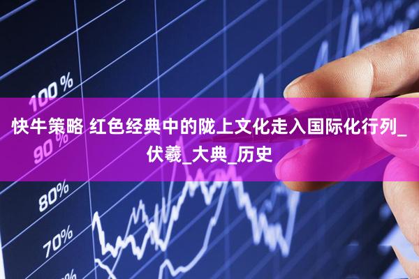 快牛策略 红色经典中的陇上文化走入国际化行列_伏羲_大典_历史