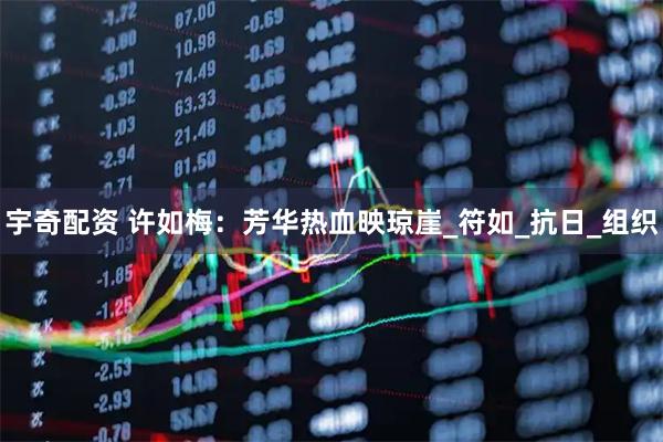 宇奇配资 许如梅：芳华热血映琼崖_符如_抗日_组织