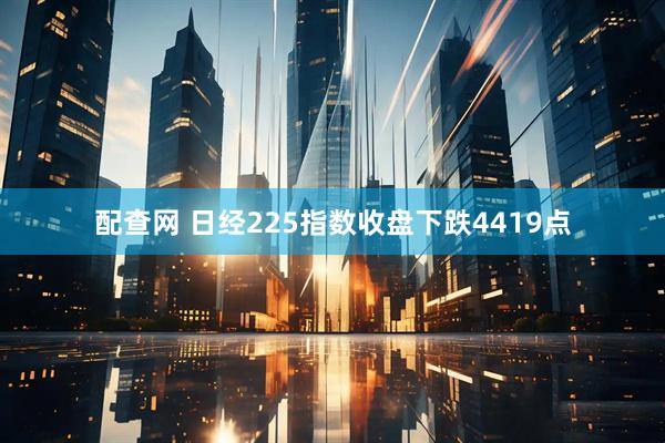 配查网 日经225指数收盘下跌4419点
