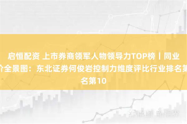 启恒配资 上市券商领军人物领导力TOP榜丨同业评价全景图：东北证券何俊岩控制力维度评比行业排名第10