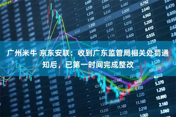 广州米牛 京东安联：收到广东监管局相关处罚通知后，已第一时间完成整改
