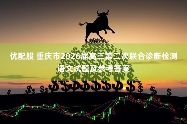 优配股 重庆市2026届高三第二次联合诊断检测语文试题及参考答案