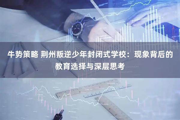 牛势策略 荆州叛逆少年封闭式学校：现象背后的教育选择与深层思考