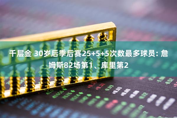 千层金 30岁后季后赛25+5+5次数最多球员: 詹姆斯82场第1、库里第2