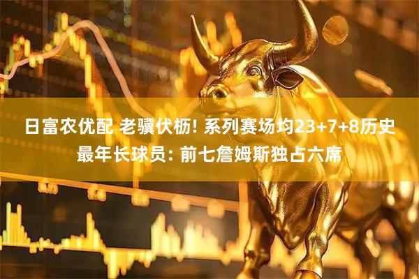 日富农优配 老骥伏枥! 系列赛场均23+7+8历史最年长球员: 前七詹姆斯独占六席