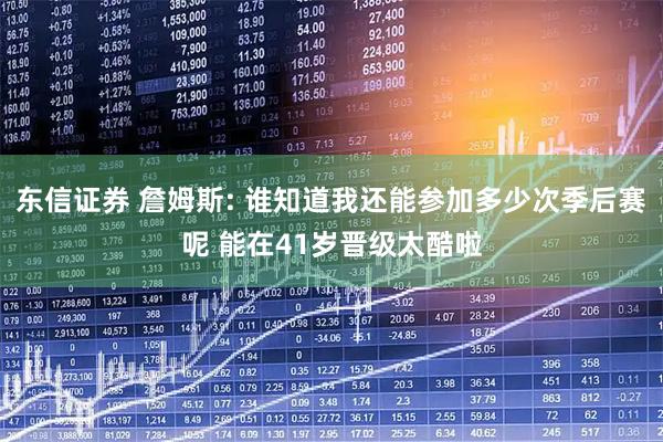 东信证券 詹姆斯: 谁知道我还能参加多少次季后赛呢 能在41岁晋级太酷啦