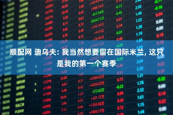 顺配网 迪乌夫: 我当然想要留在国际米兰, 这只是我的第一个赛季