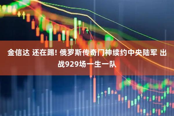 金信达 还在踢! 俄罗斯传奇门神续约中央陆军 出战929场一生一队