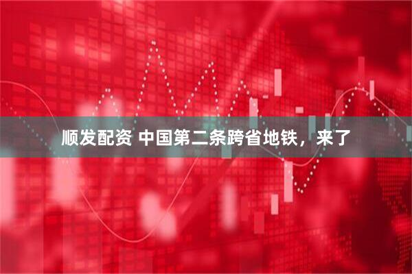 顺发配资 中国第二条跨省地铁，来了