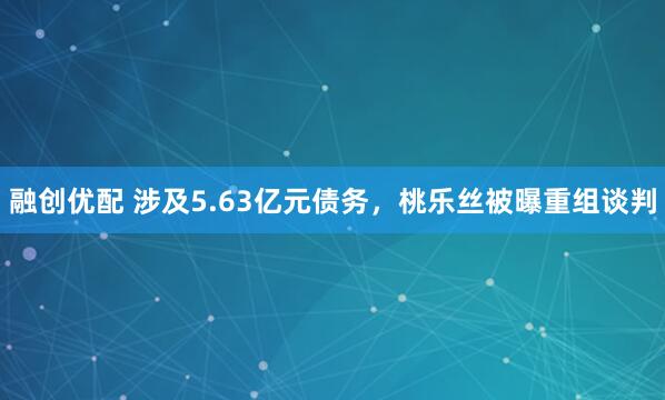 融创优配 涉及5.63亿元债务，桃乐丝被曝重组谈判