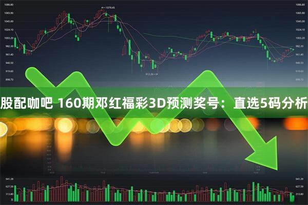 股配咖吧 160期邓红福彩3D预测奖号：直选5码分析