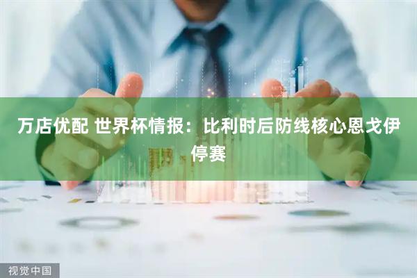 万店优配 世界杯情报：比利时后防线核心恩戈伊停赛