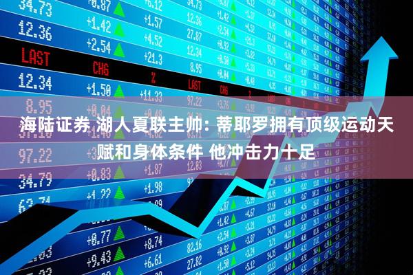 海陆证券 湖人夏联主帅: 蒂耶罗拥有顶级运动天赋和身体条件 他冲击力十足