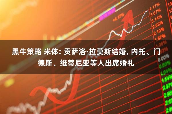 黑牛策略 米体: 贡萨洛·拉莫斯结婚, 内托、门德斯、维蒂尼亚等人出席婚礼