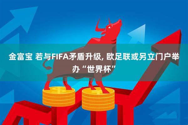 金富宝 若与FIFA矛盾升级, 欧足联或另立门户举办“世界杯”