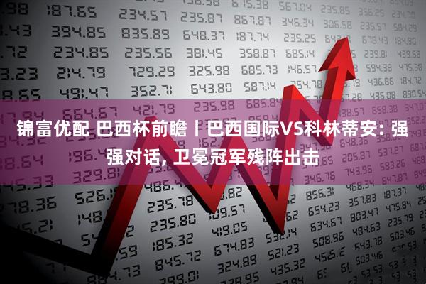 锦富优配 巴西杯前瞻丨巴西国际VS科林蒂安: 强强对话, 卫冕冠军残阵出击