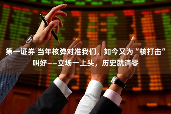 第一证券 当年核弹对准我们，如今又为“核打击”叫好——立场一上头，历史就清零
