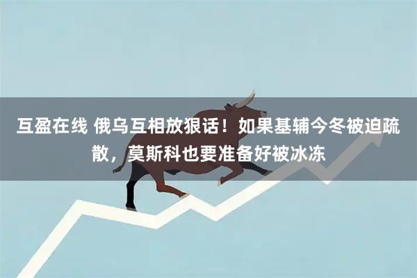 互盈在线 俄乌互相放狠话！如果基辅今冬被迫疏散，莫斯科也要准备好被冰冻