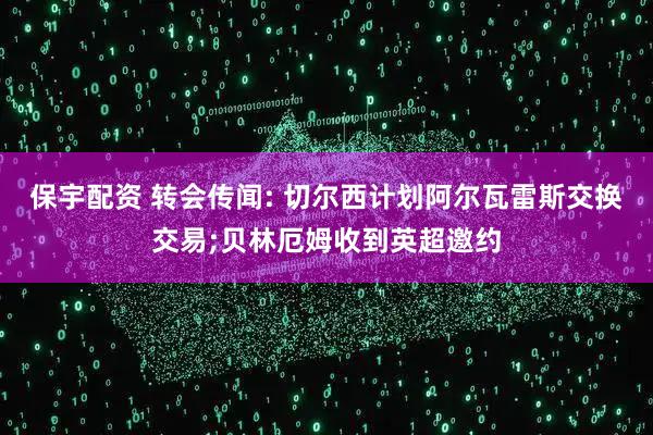 保宇配资 转会传闻: 切尔西计划阿尔瓦雷斯交换交易;贝林厄姆收到英超邀约