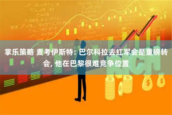 掌乐策略 麦考伊斯特: 巴尔科拉去红军会是重磅转会, 他在巴黎很难竞争位置
