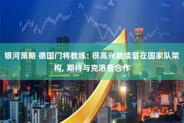银河策略 德国门将教练: 很高兴继续留在国家队架构, 期待与克洛普合作