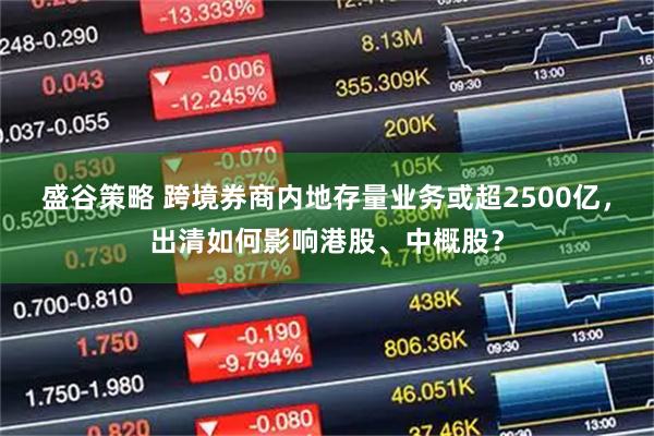 盛谷策略 跨境券商内地存量业务或超2500亿，出清如何影响港股、中概股？